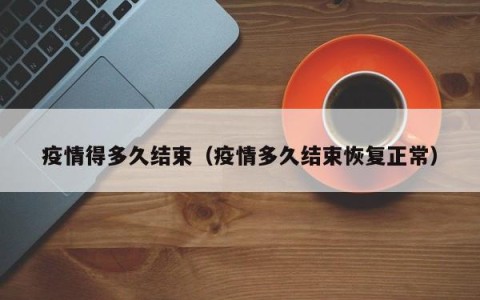 疫情得多久结束（疫情多久结束恢复正常）